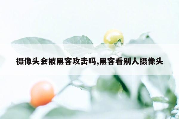 摄像头会被黑客攻击吗,黑客看别人摄像头