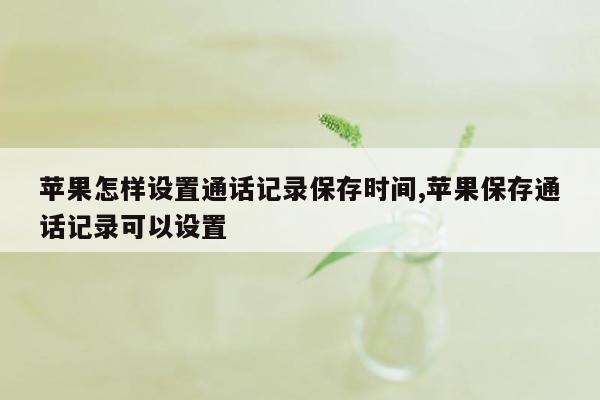 苹果怎样设置通话记录保存时间,苹果保存通话记录可以设置