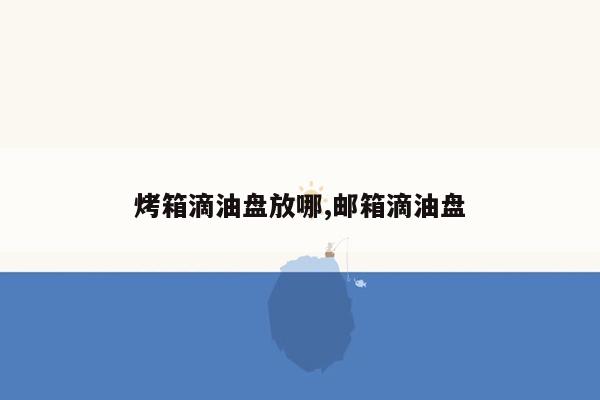 烤箱滴油盘放哪,邮箱滴油盘