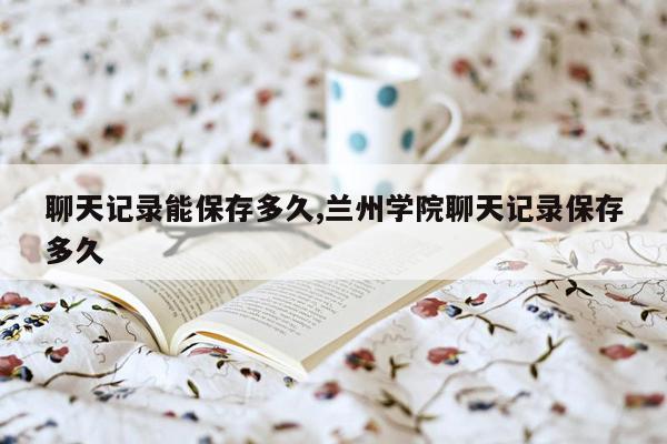 聊天记录能保存多久,兰州学院聊天记录保存多久