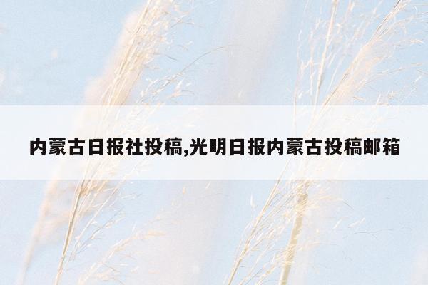 内蒙古日报社投稿,光明日报内蒙古投稿邮箱