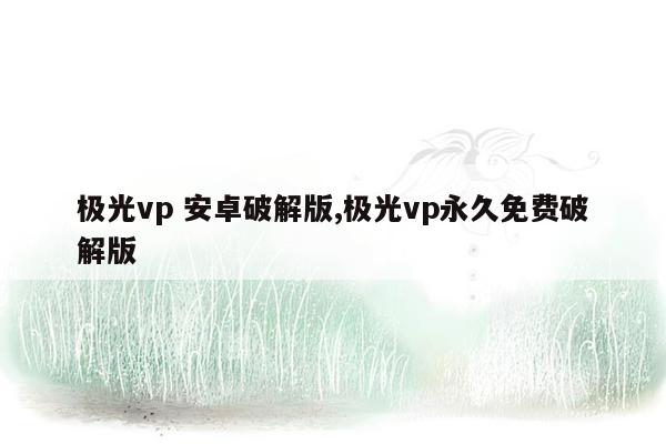 极光vp 安卓破解版,极光vp永久免费破解版