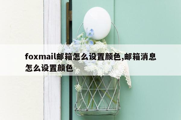 foxmail邮箱怎么设置颜色,邮箱消息怎么设置颜色