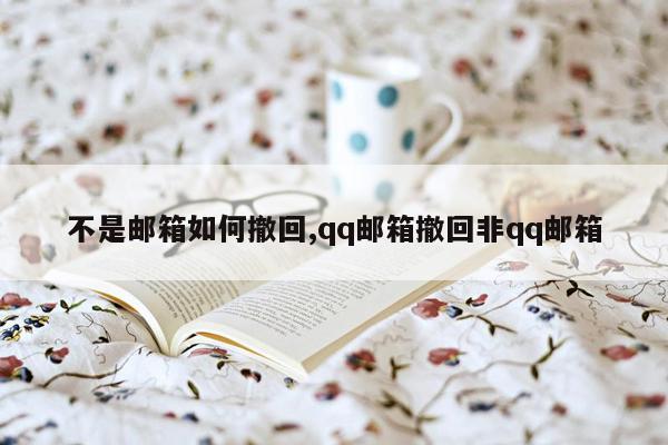 不是邮箱如何撤回,qq邮箱撤回非qq邮箱