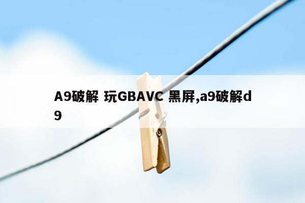 A9破解 玩GBAVC 黑屏,a9破解d9