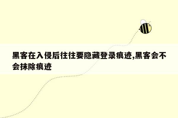 黑客在入侵后往往要隐藏登录痕迹,黑客会不会抹除痕迹