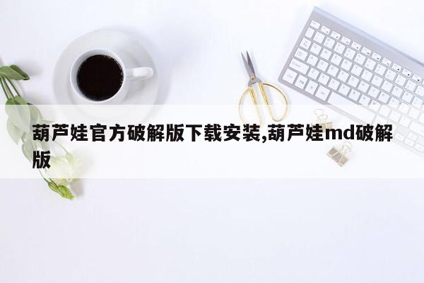 葫芦娃官方破解版下载安装,葫芦娃md破解版