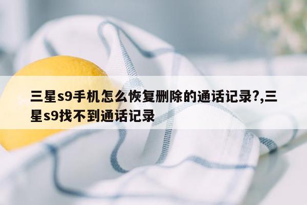 三星s9手机怎么恢复删除的通话记录?,三星s9找不到通话记录