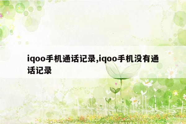 iqoo手机通话记录,iqoo手机没有通话记录