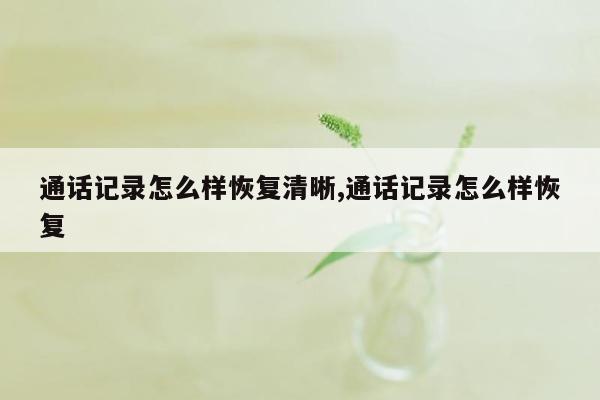 通话记录怎么样恢复清晰,通话记录怎么样恢复