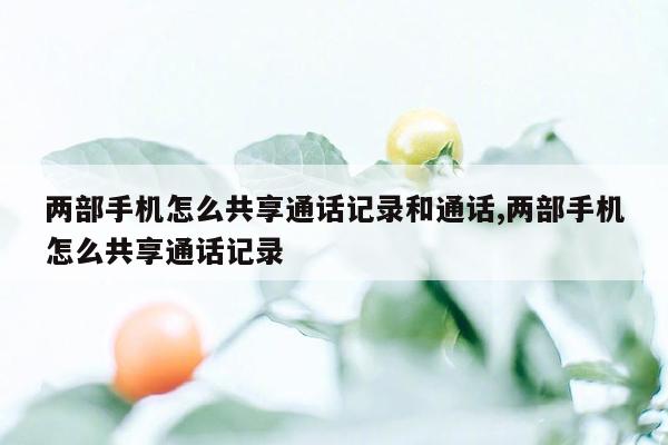 两部手机怎么共享通话记录和通话,两部手机怎么共享通话记录