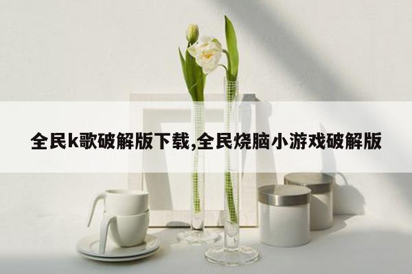 全民k歌破解版下载,全民烧脑小游戏破解版