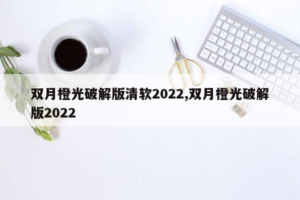 双月橙光破解版清软2022,双月橙光破解版2022