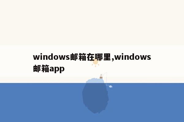 windows邮箱在哪里,windows邮箱app