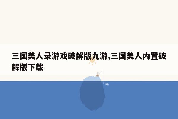 三国美人录游戏破解版九游,三国美人内置破解版下载