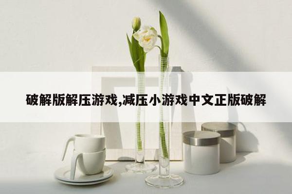 破解版解压游戏,减压小游戏中文正版破解