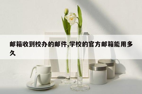 邮箱收到校办的邮件,学校的官方邮箱能用多久