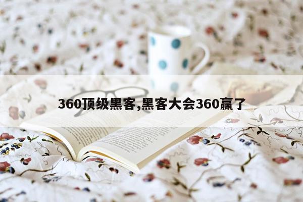 360顶级黑客,黑客大会360赢了