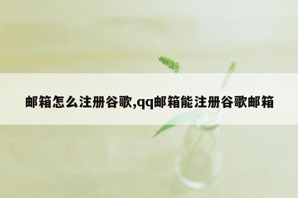 邮箱怎么注册谷歌,qq邮箱能注册谷歌邮箱