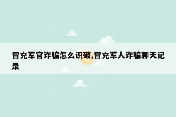 冒充军官诈骗怎么识破,冒充军人诈骗聊天记录