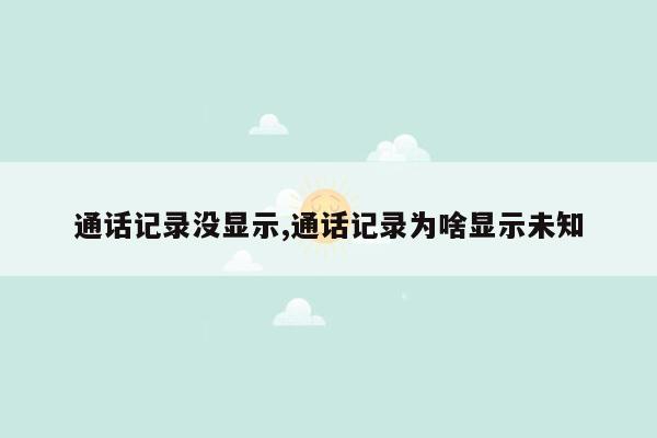 通话记录没显示,通话记录为啥显示未知