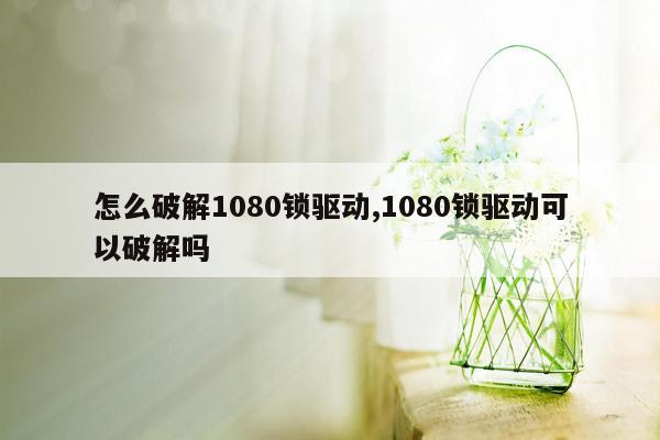 怎么破解1080锁驱动,1080锁驱动可以破解吗