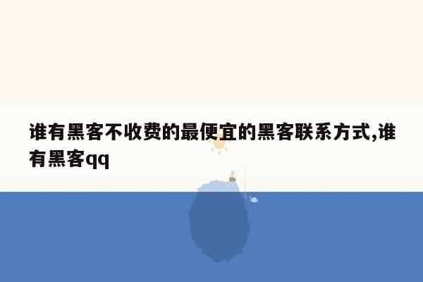 谁有黑客不收费的最便宜的黑客联系方式,谁有黑客qq