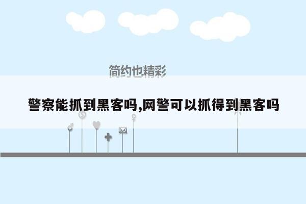 警察能抓到黑客吗,网警可以抓得到黑客吗