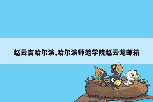 赵云吉哈尔滨,哈尔滨师范学院赵云龙邮箱