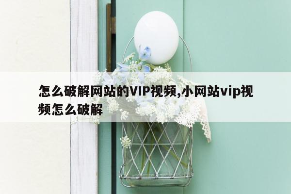 怎么破解网站的VIP视频,小网站vip视频怎么破解