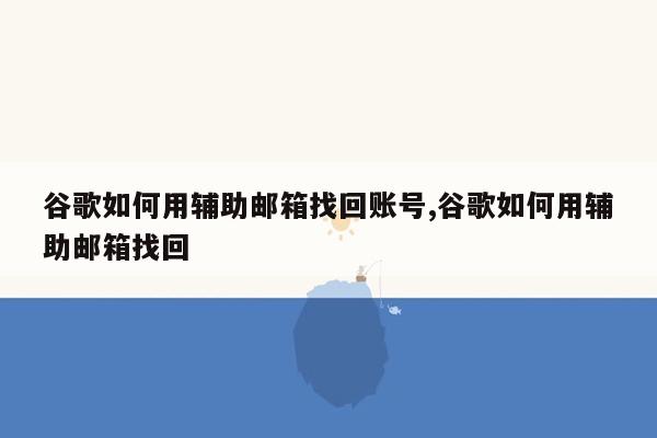 谷歌如何用辅助邮箱找回账号,谷歌如何用辅助邮箱找回