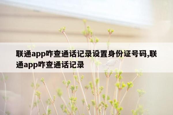 联通app咋查通话记录设置身份证号码,联通app咋查通话记录