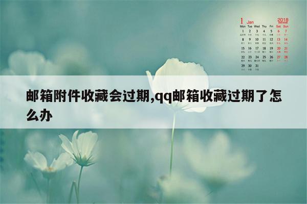 邮箱附件收藏会过期,qq邮箱收藏过期了怎么办