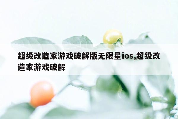 超级改造家游戏破解版无限星ios,超级改造家游戏破解