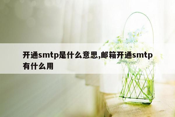 开通smtp是什么意思,邮箱开通smtp有什么用