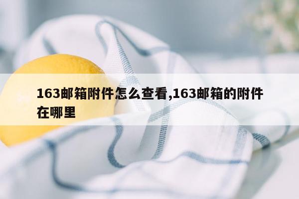 163邮箱附件怎么查看,163邮箱的附件在哪里