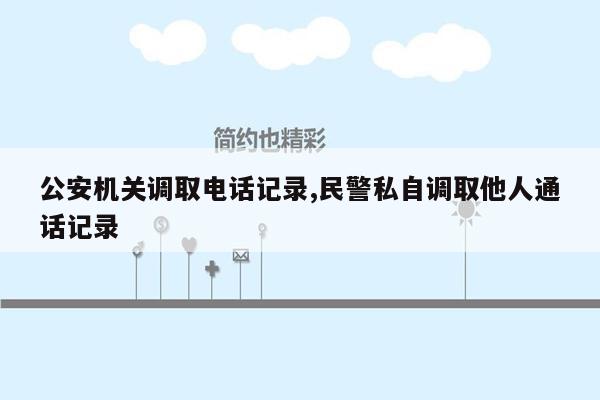 公安机关调取电话记录,民警私自调取他人通话记录