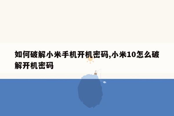 如何破解小米手机开机密码,小米10怎么破解开机密码