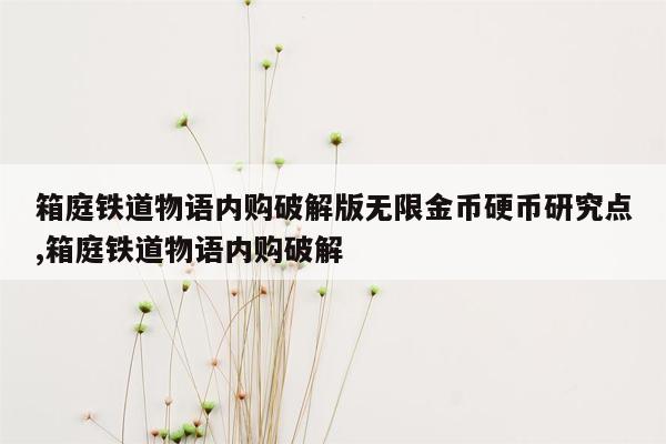 箱庭铁道物语内购破解版无限金币硬币研究点,箱庭铁道物语内购破解