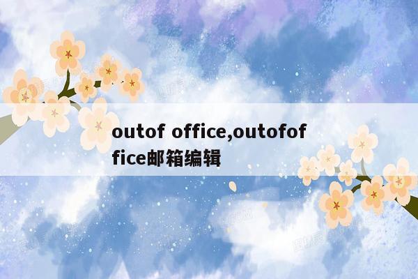 outof office,outofoffice邮箱编辑