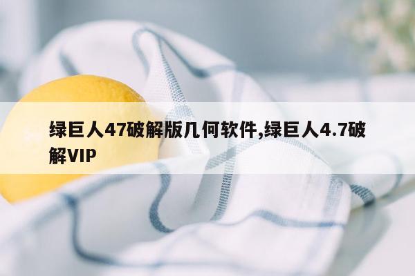 绿巨人47破解版几何软件,绿巨人4.7破解VIP