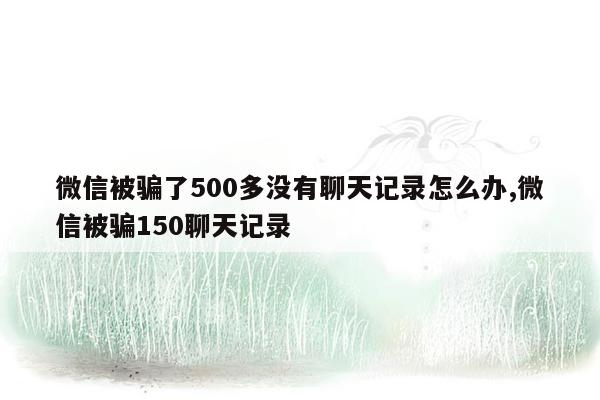 微信被骗了500多没有聊天记录怎么办,微信被骗150聊天记录