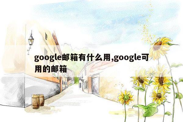 google邮箱有什么用,google可用的邮箱