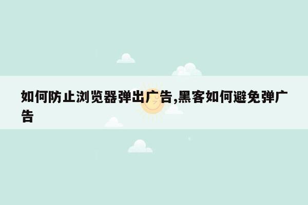 如何防止浏览器弹出广告,黑客如何避免弹广告