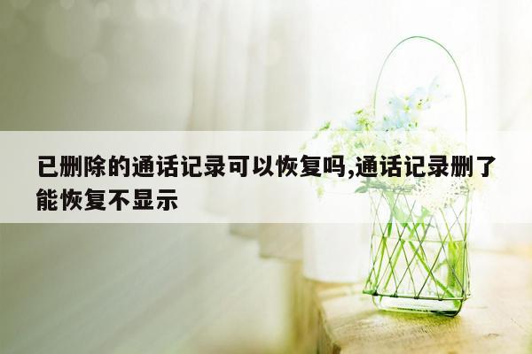 已删除的通话记录可以恢复吗,通话记录删了能恢复不显示