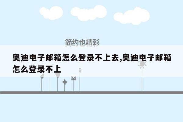 奥迪电子邮箱怎么登录不上去,奥迪电子邮箱怎么登录不上