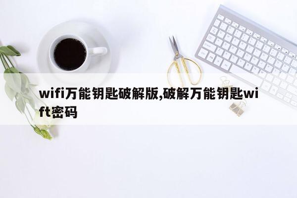 wifi万能钥匙破解版,破解万能钥匙wift密码