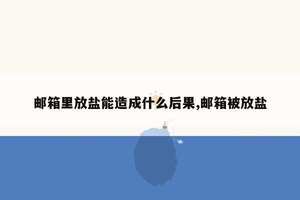 邮箱里放盐能造成什么后果,邮箱被放盐