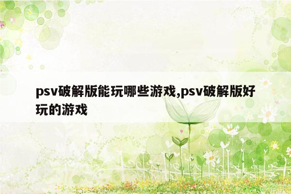 psv破解版能玩哪些游戏,psv破解版好玩的游戏