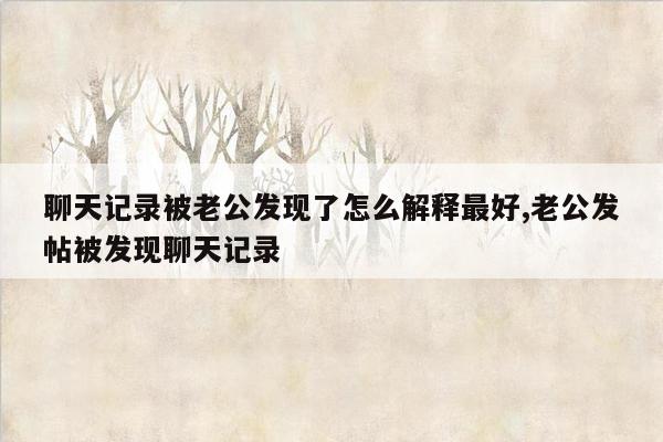 聊天记录被老公发现了怎么解释最好,老公发帖被发现聊天记录